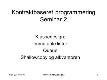 FEN 2013-05-01KbP/seminar2: design21 Kontraktbaseret programmering Seminar 2 Klassedesign: Immutable lister Queue Shallowcopy og alkvantoren.