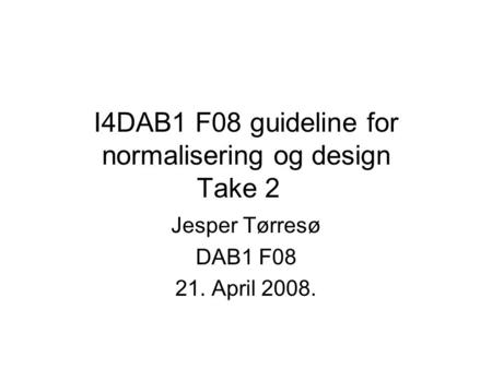 I4DAB1 F08 guideline for normalisering og design Take 2 Jesper Tørresø DAB1 F08 21. April 2008.