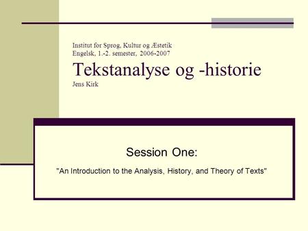 Institut for Sprog, Kultur og Æstetik Engelsk, 1.-2. semester, 2006-2007 Tekstanalyse og -historie Jens Kirk Session One: An Introduction to the Analysis,