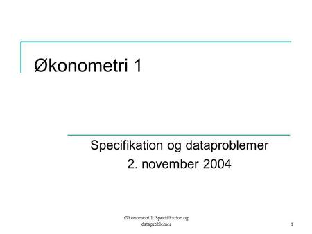 Økonometri 1: Specifikation og dataproblemer1 Økonometri 1 Specifikation og dataproblemer 2. november 2004.