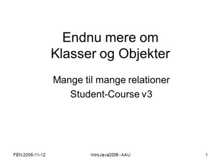FEN 2006-11-12IntroJava2006 - AAU1 Endnu mere om Klasser og Objekter Mange til mange relationer Student-Course v3.