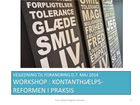 VEJLEDNING TIL FORANDRING D.7. MAJ 2014 WORKSHOP : KONTANTHJÆLPS- REFORMEN I PRAKSIS 1Anne Eghøje Slagelse Jobcenter.
