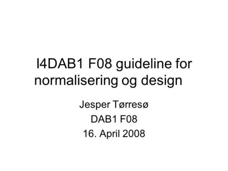I4DAB1 F08 guideline for normalisering og design Jesper Tørresø DAB1 F08 16. April 2008.