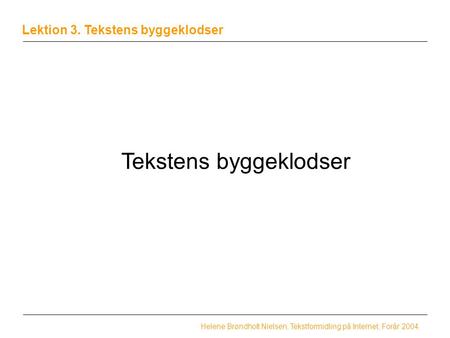 Lektion 3. Tekstens byggeklodser Helene Brøndholt Nielsen, Tekstformidling på Internet, Forår 2004 Tekstens byggeklodser.