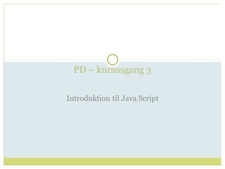 PD – kursusgang 3 Introduktion til Java Script. Mål Viden om hvordan JavaScripts indlejres i HTML dokumenter Viden om programmering i JavaScript  Erklæring.