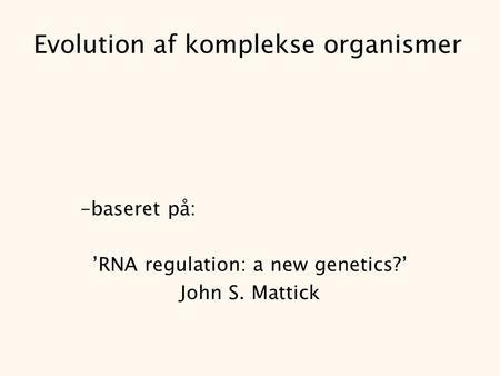 Evolution af komplekse organismer -baseret på: ’RNA regulation: a new genetics?’ John S. Mattick.