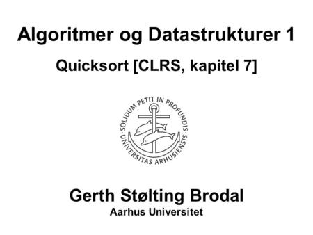 Algoritmer og Datastrukturer 1 Quicksort [CLRS, kapitel 7] Gerth Stølting Brodal Aarhus Universitet.