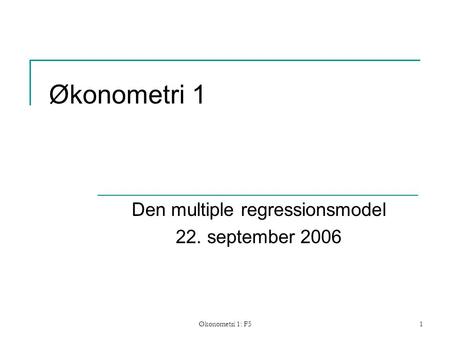 Økonometri 1: F51 Økonometri 1 Den multiple regressionsmodel 22. september 2006.