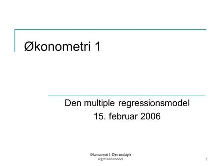 Økonometri 1: Den multiple regressionsmodel1 Økonometri 1 Den multiple regressionsmodel 15. februar 2006.