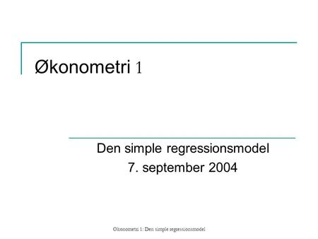 Økonometri 1: Den simple regressionsmodel Økonometri 1 Den simple regressionsmodel 7. september 2004.