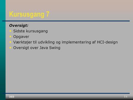 DIEB7.1 Kursusgang 7 Oversigt: Sidste kursusgang Opgaver Værktøjer til udvikling og implementering af HCI-design Oversigt over Java Swing.