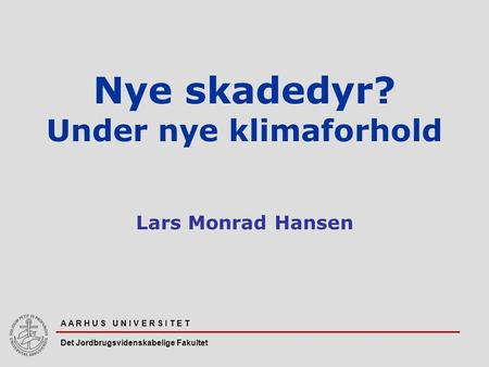 A A R H U S U N I V E R S I T E T Det Jordbrugsvidenskabelige Fakultet Nye skadedyr? Under nye klimaforhold Lars Monrad Hansen.