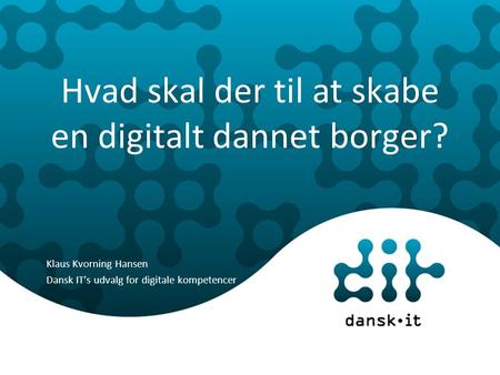 Hvad skal der til at skabe en digitalt dannet borger? Klaus Kvorning Hansen Dansk IT’s udvalg for digitale kompetencer.