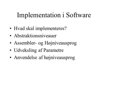 Implementation i Software Hvad skal implementeres? Abstraktionsniveauer Assembler- og Højniveausprog Udveksling af Parametre Anvendelse af højniveausprog.
