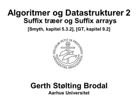 Algoritmer og Datastrukturer 2 Suffix træer og Suffix arrays [Smyth, kapitel 5.3.2], [GT, kapitel 9.2] Gerth Stølting Brodal Aarhus Universitet.