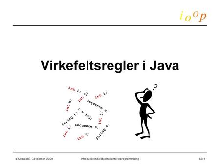  Michael E. Caspersen, 2000Introducerende objektorienteret programmering6B.1 Virkefeltsregler i Java int i; int j; int k; i = i+j; String t; Sequence.