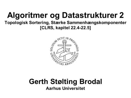 Algoritmer og Datastrukturer 2 Topologisk Sortering, Stærke Sammenhængskomponenter [CLRS, kapitel 22.4-22.5] Gerth Stølting Brodal Aarhus Universitet.