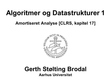 Algoritmer og Datastrukturer 1 Amortiseret Analyse [CLRS, kapitel 17] Gerth Stølting Brodal Aarhus Universitet.