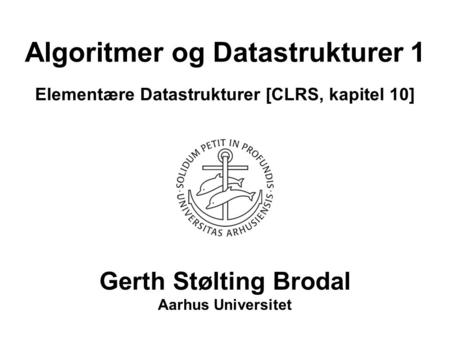 Algoritmer og Datastrukturer 1 Elementære Datastrukturer [CLRS, kapitel 10] Gerth Stølting Brodal Aarhus Universitet.