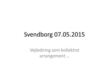 Svendborg 07.05.2015 Vejledning som kollektivt arrangement …