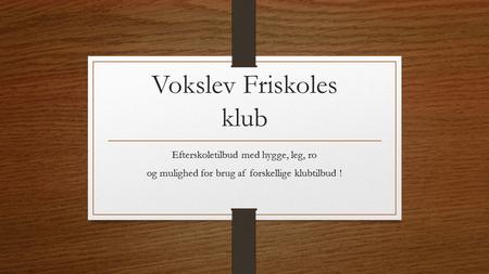 Vokslev Friskoles klub Efterskoletilbud med hygge, leg, ro og mulighed for brug af forskellige klubtilbud !
