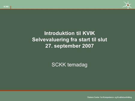 Statens Center for Kompetence- og Kvalitetsudvikling SCKK Introduktion til KVIK Selvevaluering fra start til slut 27. september 2007 SCKK temadag.