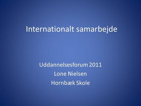 Internationalt samarbejde Uddannelsesforum 2011 Lone Nielsen Hornbæk Skole.
