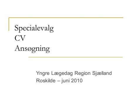 Specialevalg CV Ansøgning Yngre Lægedag Region Sjælland Roskilde – juni 2010.