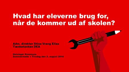 Hvad har eleverne brug for, når de kommer ud af skolen? Adm. direktør Stina Vrang Elias Tænketanken DEA Helsingør Kommune Sommermøde ● Tirsdag den 2. august.
