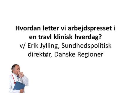 Hvordan letter vi arbejdspresset i en travl klinisk hverdag? v/ Erik Jylling, Sundhedspolitisk direktør, Danske Regioner.
