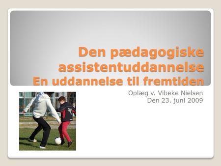 Den pædagogiske assistentuddannelse En uddannelse til fremtiden Oplæg v. Vibeke Nielsen Den 23. juni 2009.