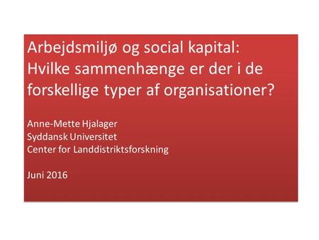 Arbejdsmiljø og social kapital: Hvilke sammenhænge er der i de forskellige typer af organisationer? Anne-Mette Hjalager Syddansk Universitet Center for.