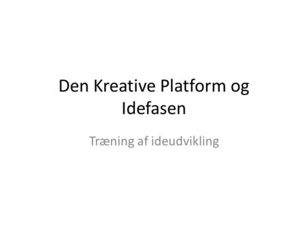Den Kreative Platform og Idefasen Træning af ideudvikling.