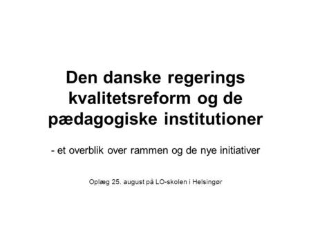 Den danske regerings kvalitetsreform og de pædagogiske institutioner - et overblik over rammen og de nye initiativer Oplæg 25. august på LO-skolen i Helsingør.