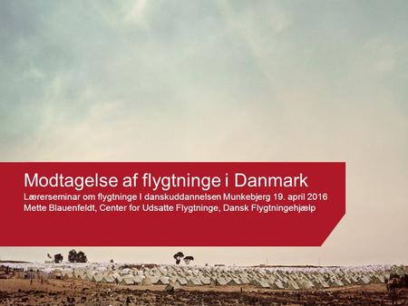 Modtagelse af flygtninge i Danmark Lærerseminar om flygtninge I danskuddannelsen Munkebjerg 19. april 2016 Mette Blauenfeldt, Center for Udsatte Flygtninge,
