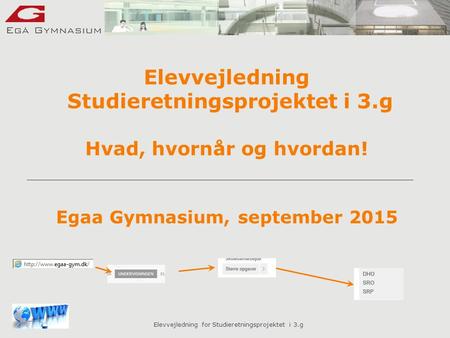 Elevvejledning for Studieretningsprojektet i 3.g Elevvejledning Studieretningsprojektet i 3.g Hvad, hvornår og hvordan! Egaa Gymnasium, september 2015.