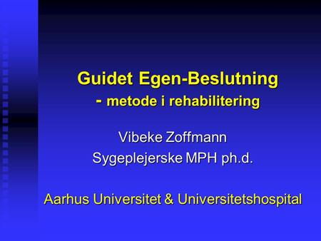 Guidet Egen-Beslutning - metode i rehabilitering Vibeke Zoffmann Sygeplejerske MPH ph.d. Aarhus Universitet & Universitetshospital.