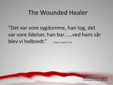 The Wounded Healer ”Det var vore sygdomme, han tog, det var vore lidelser, han bar……ved hans sår blev vi helbredt.” Esajas kapitel 53,4.
