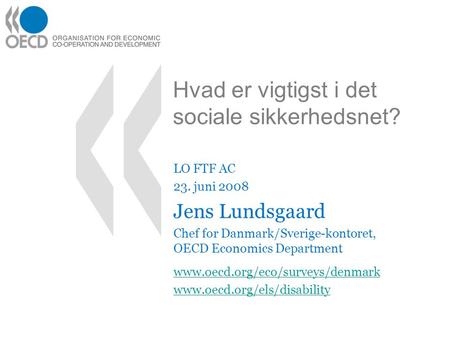 Hvad er vigtigst i det sociale sikkerhedsnet? LO FTF AC 23. juni 2008 Jens Lundsgaard Chef for Danmark/Sverige-kontoret, OECD Economics Department