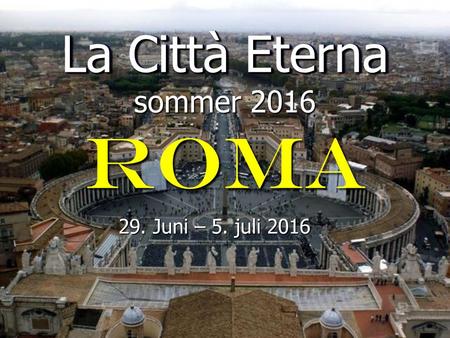 La Città Eterna La Città Eterna sommer 2016 ROMA 29. Juni – 5. juli 2016.