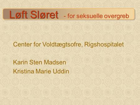 Løft Sløret - for seksuelle overgreb Center for Voldtægtsofre, Rigshospitalet Karin Sten Madsen Kristina Marie Uddin.