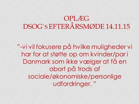 OPLÆG DSOG` S EFTERÅRSMØDE 14.11.15 ”-vi vil fokusere på hvilke muligheder vi har for at støtte op om kvinder/par i Danmark som ikke vælger at få en abort.