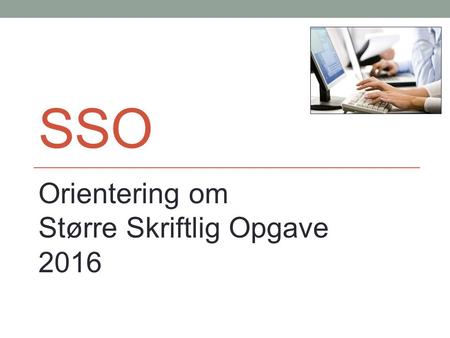 SSO Orientering om Større Skriftlig Opgave 2016. SSO er en skriftlig eksamen SSO er en eksamen - ikke bare en almindelig opgave Rammerne for SSO er bestemt.