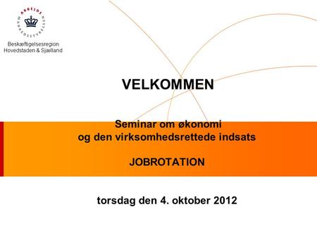 Beskæftigelsesregion Hovedstaden & Sjælland Seminar om økonomi og den virksomhedsrettede indsats JOBROTATION torsdag den 4. oktober 2012 VELKOMMEN.