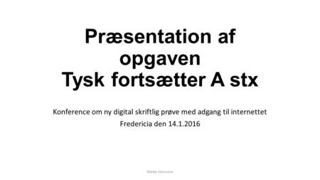 Præsentation af opgaven Tysk fortsætter A stx Konference om ny digital skriftlig prøve med adgang til internettet Fredericia den 14.1.2016 Mette Hermann.