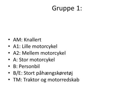 Gruppe 1: AM: Knallert A1: Lille motorcykel A2: Mellem motorcykel A: Stor motorcykel B: Personbil B/E: Stort påhængskøretøj TM: Traktor og motorredskab.