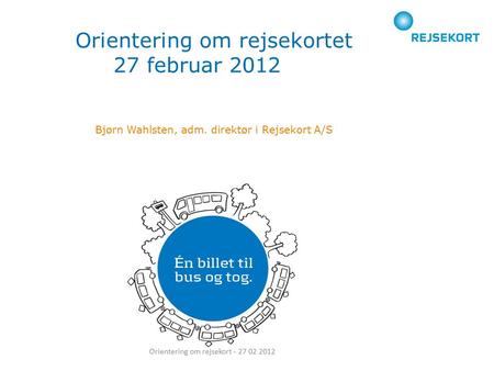 Bjørn Wahlsten, adm. direktør i Rejsekort A/S Orientering om rejsekortet 27 februar 2012 Orientering om rejsekort - 27 02 2012.