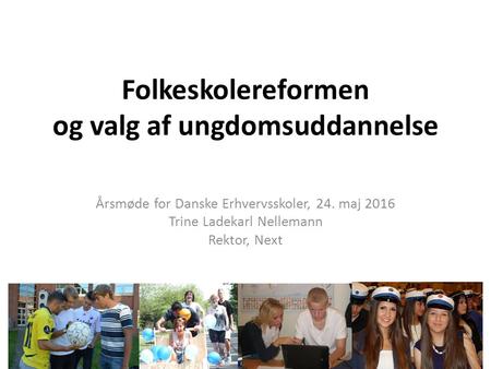 Folkeskolereformen og valg af ungdomsuddannelse Årsmøde for Danske Erhvervsskoler, 24. maj 2016 Trine Ladekarl Nellemann Rektor, Next.