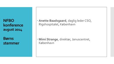 NFBO konference august 2014 Børns stemmer  Anette Baadsgaard, daglig leder CSO, Rigshospitalet, København  Mimi Strange, direktør, Januscentret, København.