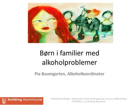 Børn i familier med alkoholproblemer Pia Baumgarten, Alkoholkoordinator Alkoholbehandlingen, Kolding Kommunes Misbrugscenter, Elvej 2a, 6000 Kolding 79797600.